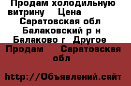 Продам холодильную витрину. › Цена ­ 20 000 - Саратовская обл., Балаковский р-н, Балаково г. Другое » Продам   . Саратовская обл.